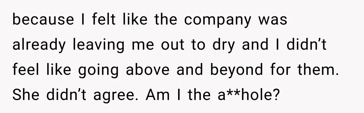 because I felt like the company was already leaving me out to dry and I didn’t feel like going above and beyond for them. She didn’t agree. Am I the...