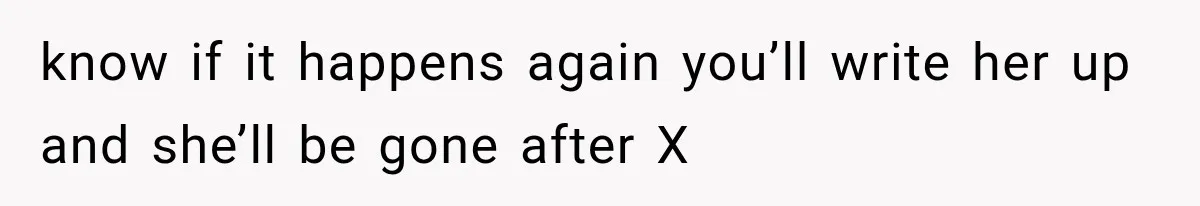 know if it happens again you’ll write her up and she’ll be gone after X
