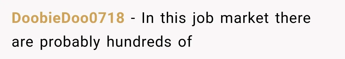 DoobieDoo0718 − In this job market there are probably hundreds of
