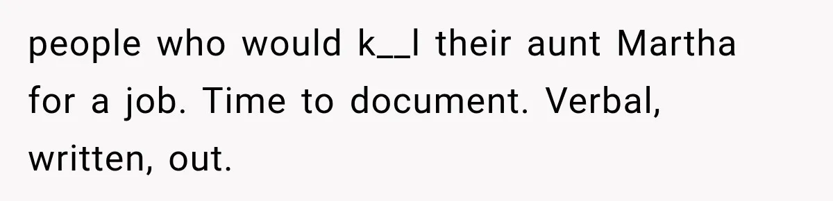 people who would k__l their aunt Martha for a job. Time to document. Verbal, written, out.
