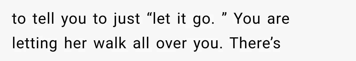to tell you to just “let it go. ” You are letting her walk all over you. There’s