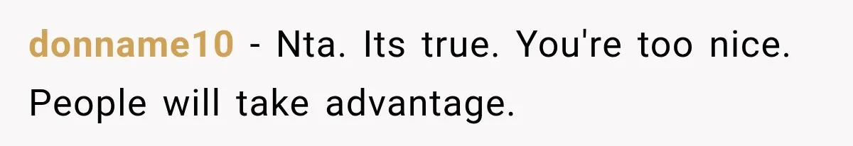 donname10 − Nta. Its true. You're too nice. People will take advantage.