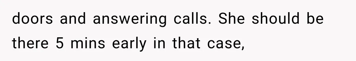 doors and answering calls. She should be there 5 mins early in that case,