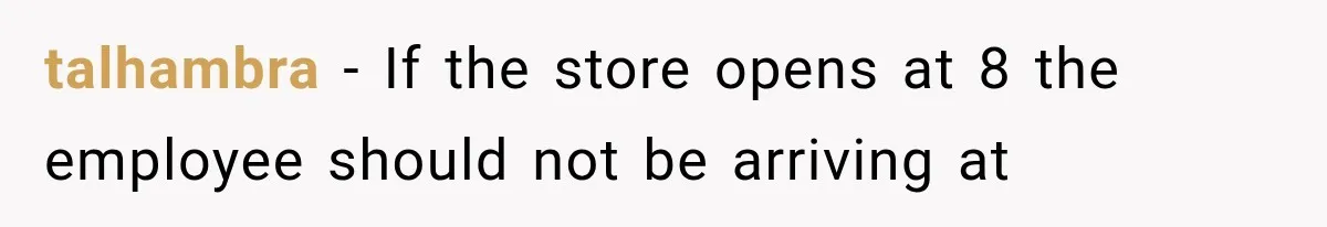 talhambra − If the store opens at 8 the employee should not be arriving at