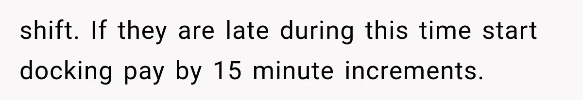 shift. If they are late during this time start docking pay by 15 minute increments.