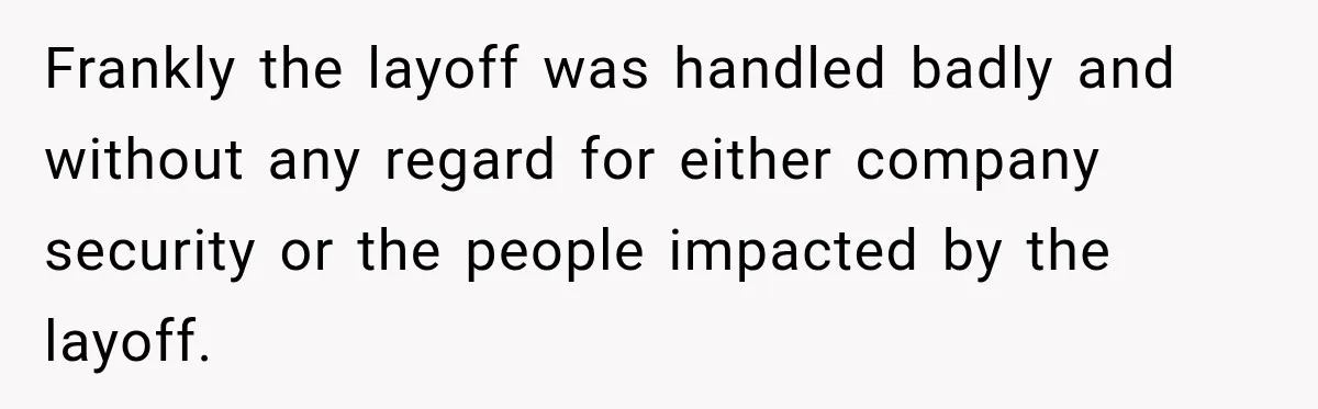 Frankly the layoff was handled badly and without any regard for either company security or the people impacted by the layoff.