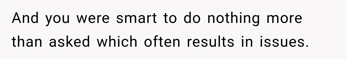And you were smart to do nothing more than asked which often results in issues.