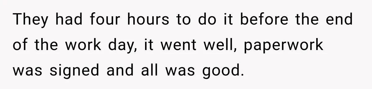 They had four hours to do it before the end of the work day, it went well, paperwork was signed and all was good.