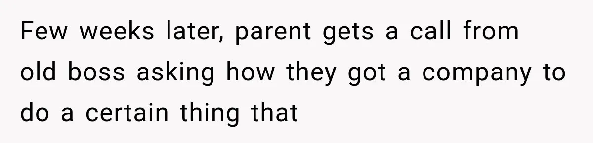 Few weeks later, parent gets a call from old boss asking how they got a company to do a certain thing that