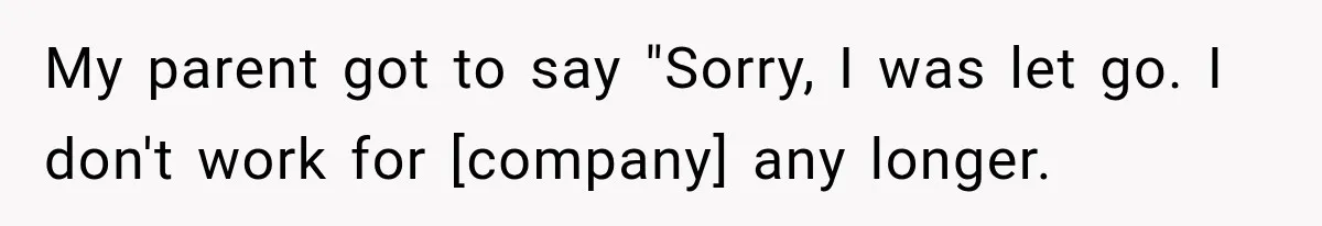 My parent got to say "Sorry, I was let go. I don't work for [company] any longer.