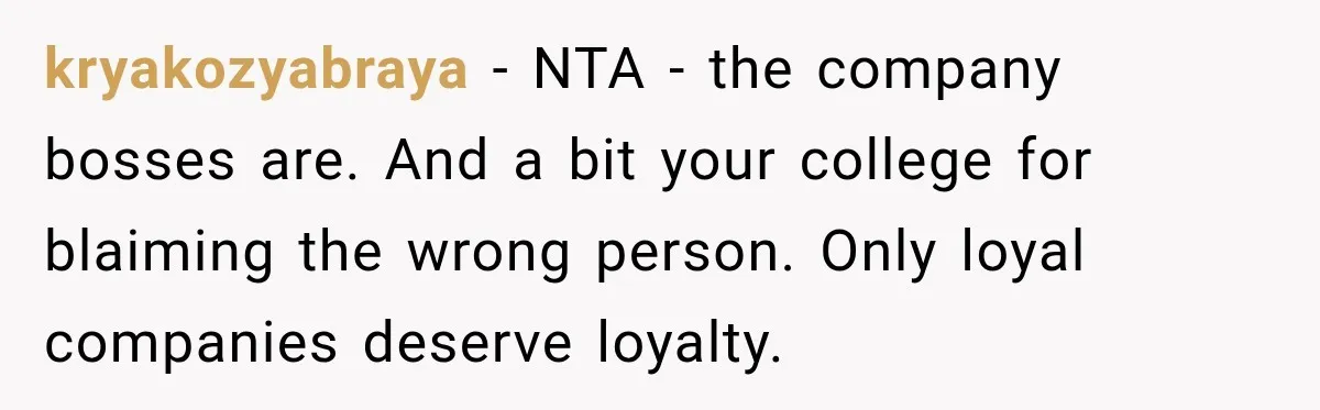 kryakozyabraya − NTA - the company bosses are. And a bit your college for blaiming the wrong person. Only loyal companies deserve loyalty.
