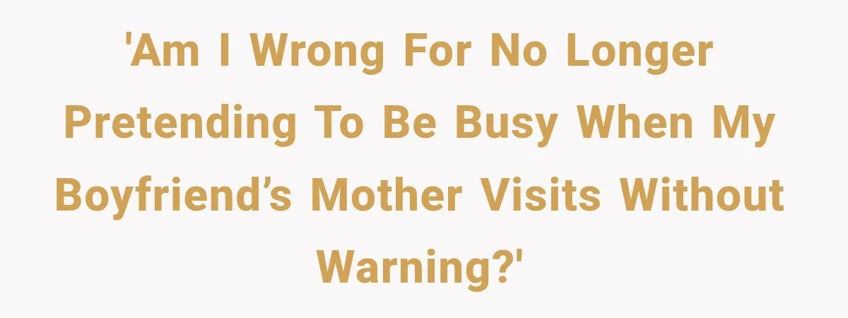 'Am I wrong for no longer pretending to be busy when my boyfriend’s mother visits without warning?'