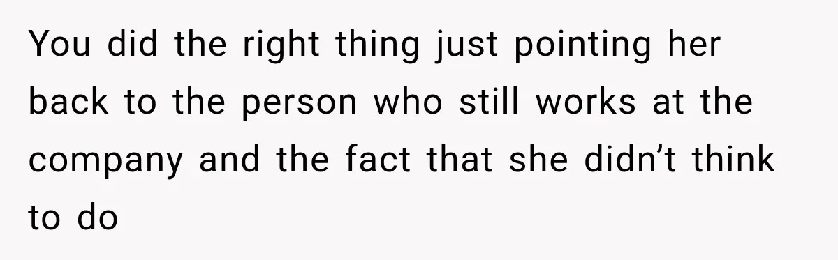 You did the right thing just pointing her back to the person who still works at the company and the fact that she didn’t think to do