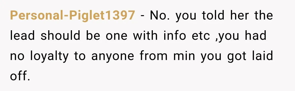Personal-Piglet1397 − No. you told her the lead should be one with info etc ,you had no loyalty to anyone from min you got laid off.