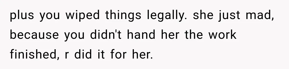plus you wiped things legally. she just mad, because you didn't hand her the work finished, r did it for her.