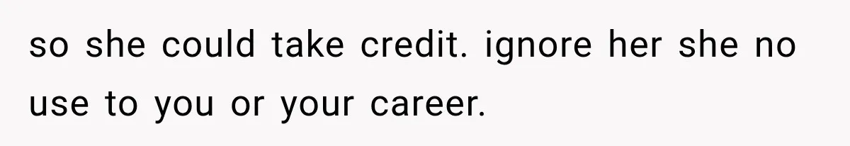 so she could take credit. ignore her she no use to you or your career.
