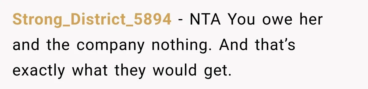 Strong_District_5894 − NTA You owe her and the company nothing. And that’s exactly what they would get.