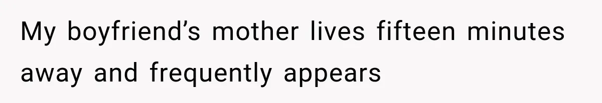 My boyfriend’s mother lives fifteen minutes away and frequently appears