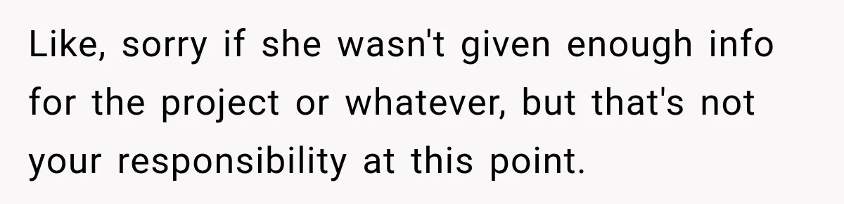 Like, sorry if she wasn't given enough info for the project or whatever, but that's not your responsibility at this point.
