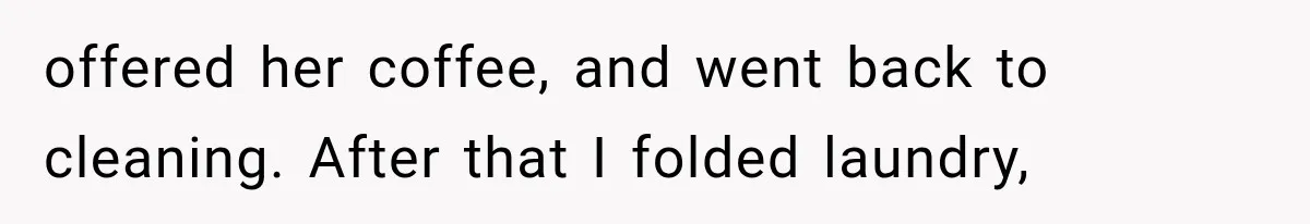 offered her coffee, and went back to cleaning. After that I folded laundry,