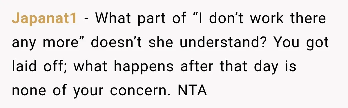 Japanat1 − What part of “I don’t work there any more” doesn’t she understand? You got laid off; what happens after that day is none of your concern. NTA