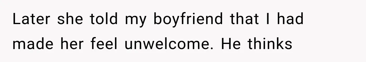 Later she told my boyfriend that I had made her feel unwelcome. He thinks