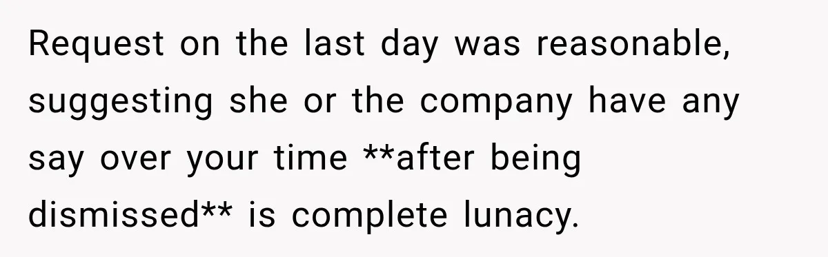Request on the last day was reasonable, suggesting she or the company have any say over your time **after being dismissed** is complete lunacy.