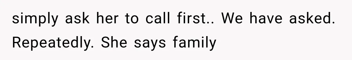 simply ask her to call first.. We have asked. Repeatedly. She says family