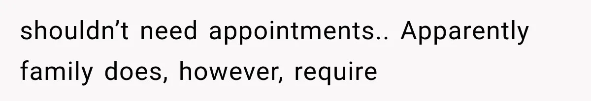 shouldn’t need appointments.. Apparently family does, however, require