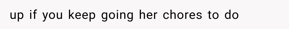 up if you keep going her chores to do
