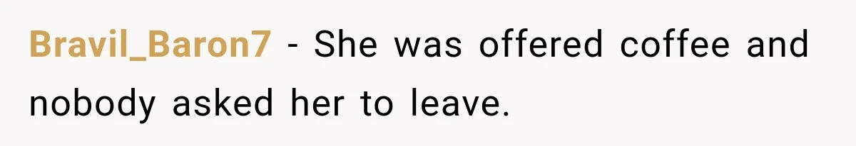 Bravil_Baron7 − She was offered coffee and nobody asked her to leave.