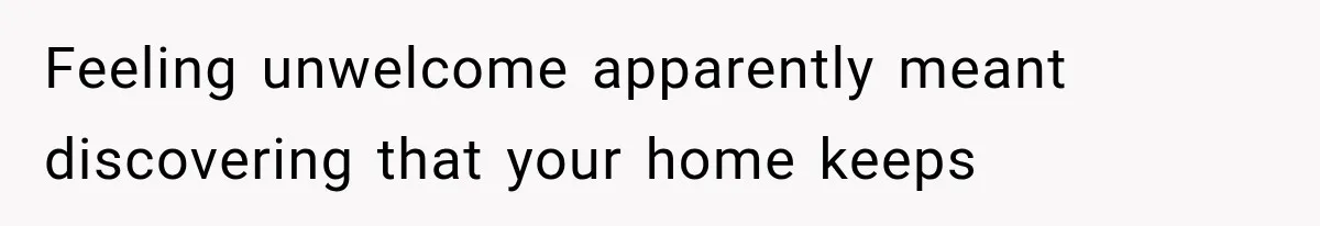 Feeling unwelcome apparently meant discovering that your home keeps