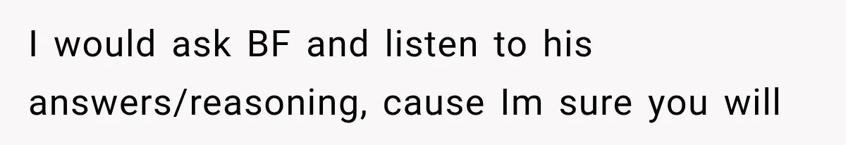 I would ask BF and listen to his answers/reasoning, cause Im sure you will