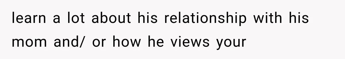 learn a lot about his relationship with his mom and/ or how he views your