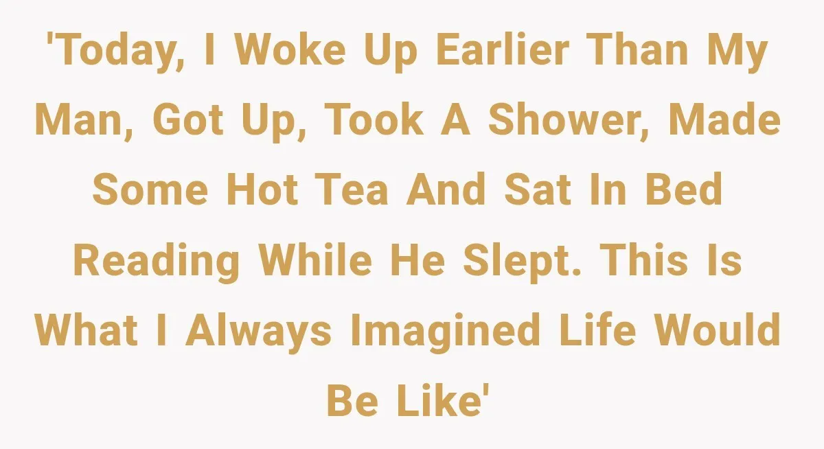 'Today, I woke up earlier than my man, got up, took a shower, made some hot tea and sat in bed reading while he slept. This is what I always...