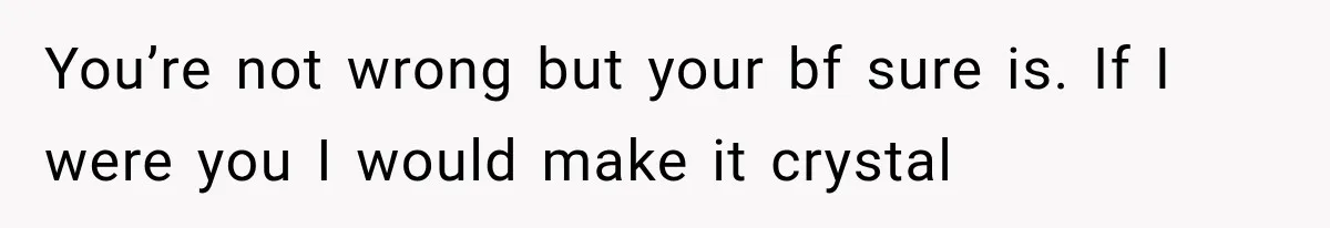 You’re not wrong but your bf sure is. If I were you I would make it crystal
