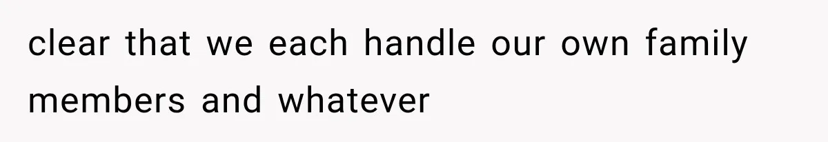 clear that we each handle our own family members and whatever