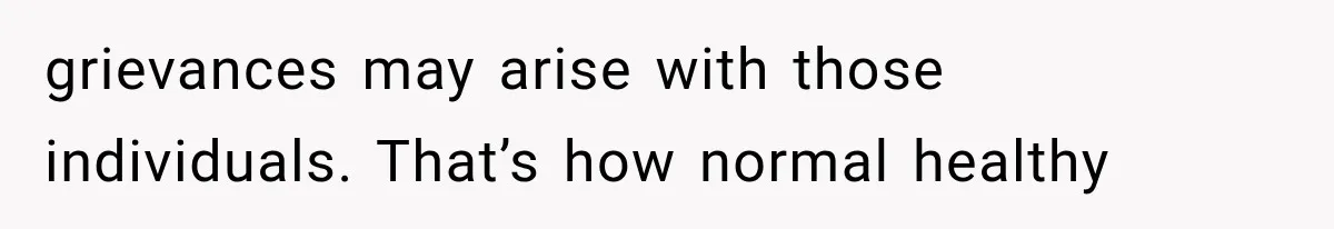 grievances may arise with those individuals. That’s how normal healthy