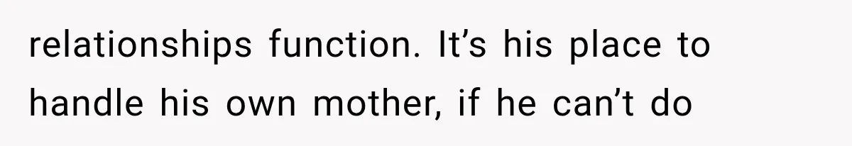 relationships function. It’s his place to handle his own mother, if he can’t do