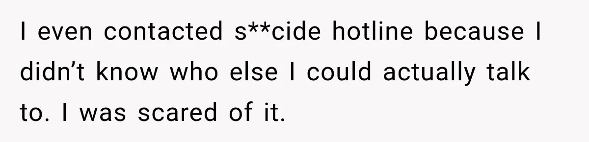 I even contacted s**cide hotline because I didn’t know who else I could actually talk to. I was scared of it.