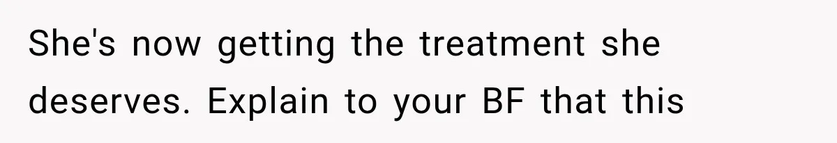 She's now getting the treatment she deserves. Explain to your BF that this