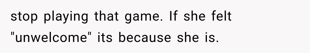 stop playing that game. If she felt "unwelcome" its because she is.