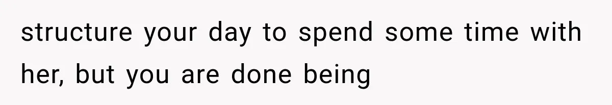 structure your day to spend some time with her, but you are done being