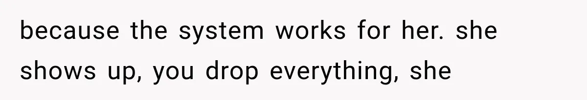 because the system works for her. she shows up, you drop everything, she