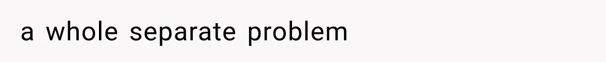 a whole separate problem