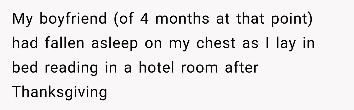 My boyfriend (of 4 months at that point) had fallen asleep on my chest as I lay in bed reading in a hotel room after Thanksgiving