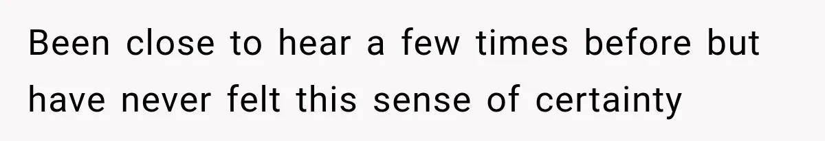 Been close to hear a few times before but have never felt this sense of certainty