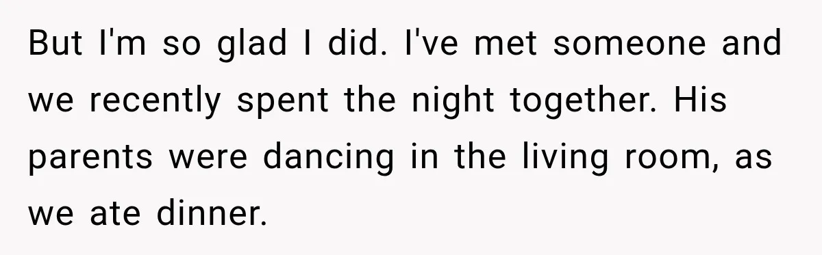 But I'm so glad I did. I've met someone and we recently spent the night together. His parents were dancing in the living room, as we ate dinner.