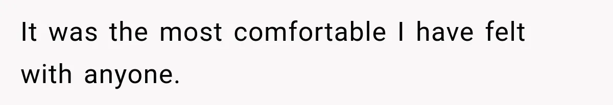 It was the most comfortable I have felt with anyone.