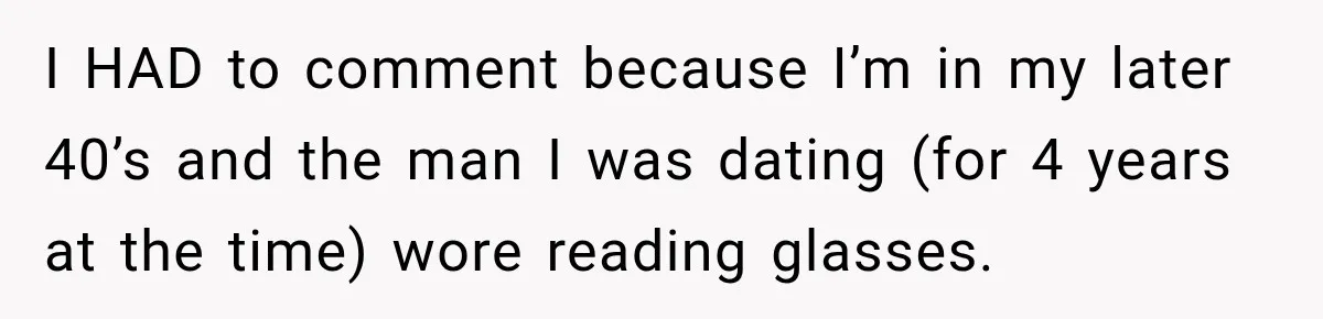 I HAD to comment because I’m in my later 40’s and the man I was dating (for 4 years at the time) wore reading glasses.